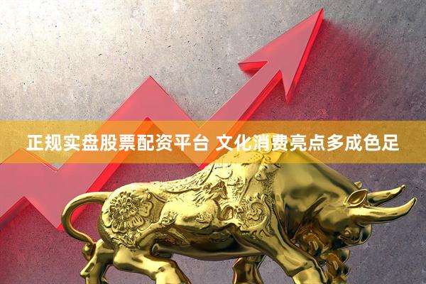 正规实盘股票配资平台 文化消费亮点多成色足