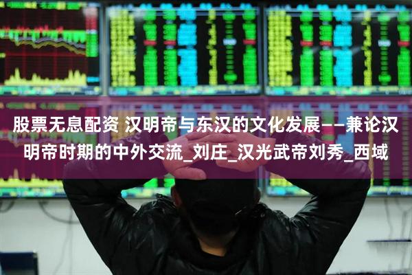 股票无息配资 汉明帝与东汉的文化发展——兼论汉明帝时期的中外交流_刘庄_汉光武帝刘秀_西域