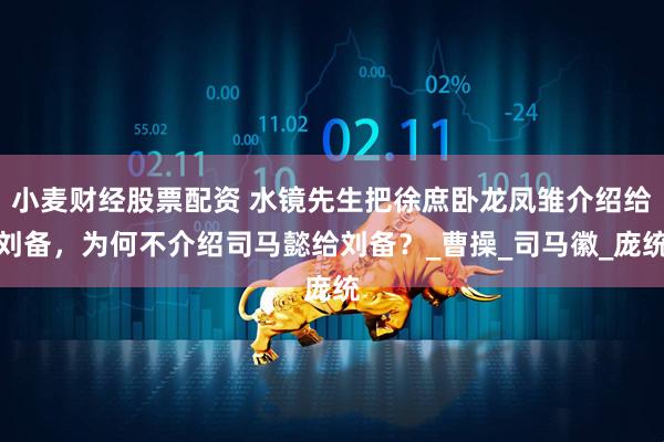 小麦财经股票配资 水镜先生把徐庶卧龙凤雏介绍给刘备，为何不介绍司马懿给刘备？_曹操_司马徽_庞统