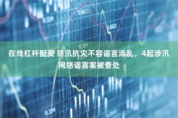 在线杠杆配资 防汛抗灾不容谣言添乱，4起涉汛网络谣言案被查处