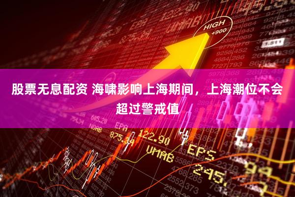 股票无息配资 海啸影响上海期间，上海潮位不会超过警戒值