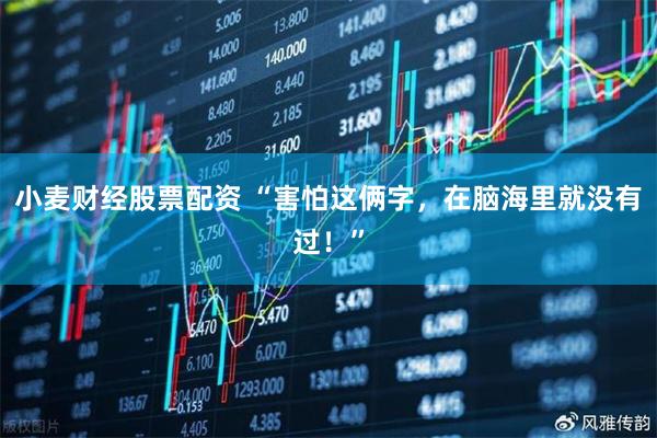 小麦财经股票配资 “害怕这俩字，在脑海里就没有过！”