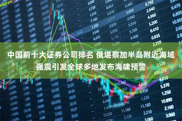 中国前十大证券公司排名 俄堪察加半岛附近海域强震引发全球多地发布海啸预警