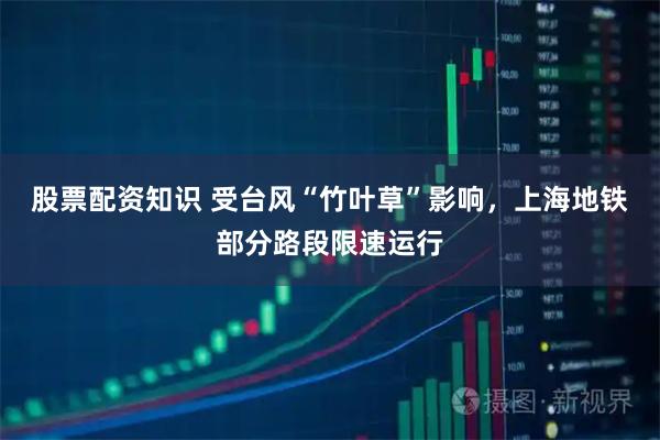 股票配资知识 受台风“竹叶草”影响，上海地铁部分路段限速运行