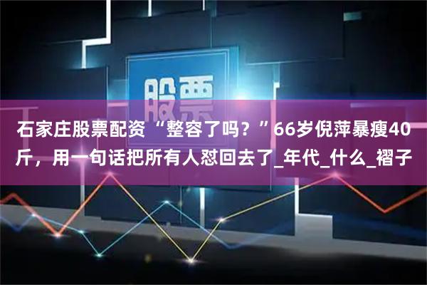 石家庄股票配资 “整容了吗？”66岁倪萍暴瘦40斤，用一句话把所有人怼回去了_年代_什么_褶子