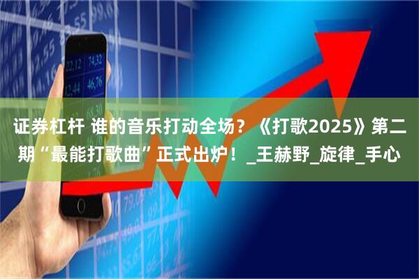 证券杠杆 谁的音乐打动全场？《打歌2025》第二期“最能打歌曲”正式出炉！_王赫野_旋律_手心