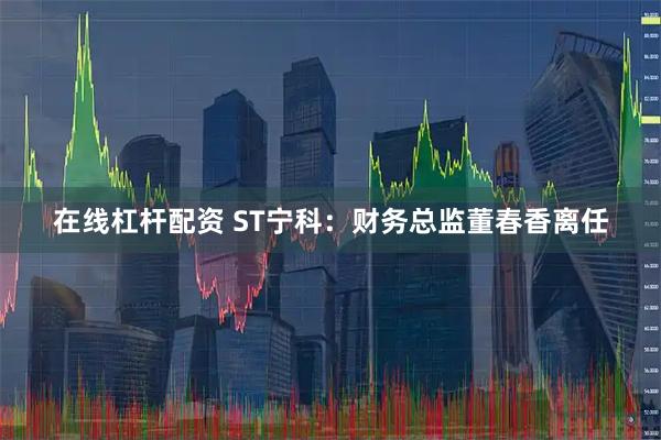 在线杠杆配资 ST宁科：财务总监董春香离任