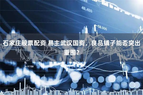 石家庄股票配资 易主武汉国资，良品铺子能否突出重围？