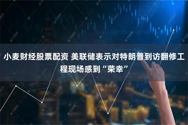 小麦财经股票配资 美联储表示对特朗普到访翻修工程现场感到“荣幸”
