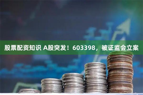 股票配资知识 A股突发！603398，被证监会立案