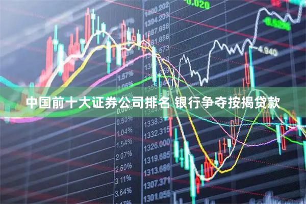 中国前十大证券公司排名 银行争夺按揭贷款