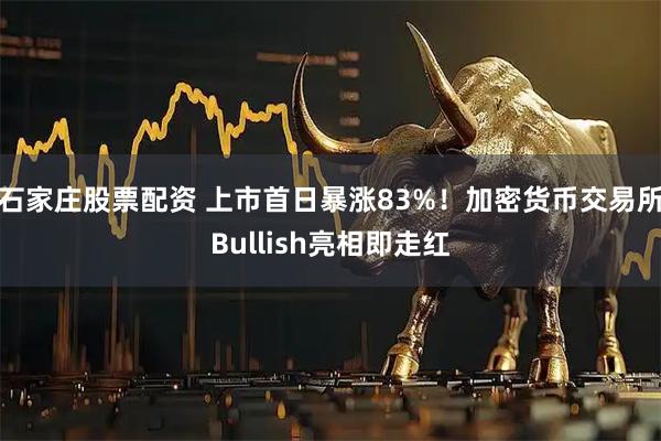 石家庄股票配资 上市首日暴涨83%！加密货币交易所Bullish亮相即走红