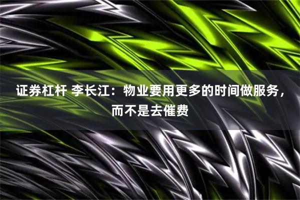 证券杠杆 李长江：物业要用更多的时间做服务，而不是去催费