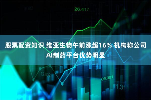 股票配资知识 维亚生物午前涨超16% 机构称公司AI制药平台优势明显