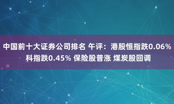 中国前十大证券公司排名 午评：港股恒指跌0.06% 科指跌0.45% 保险股普涨 煤炭股回调