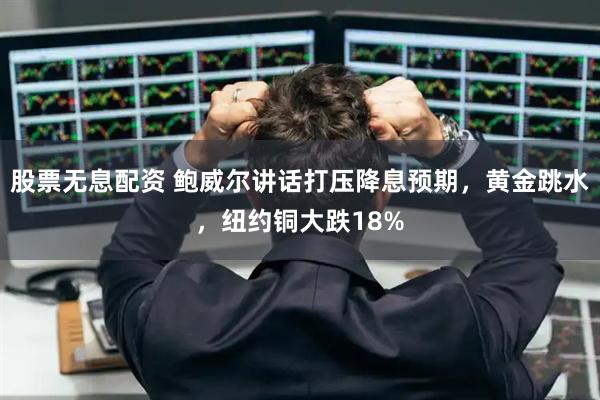 股票无息配资 鲍威尔讲话打压降息预期，黄金跳水，纽约铜大跌18%