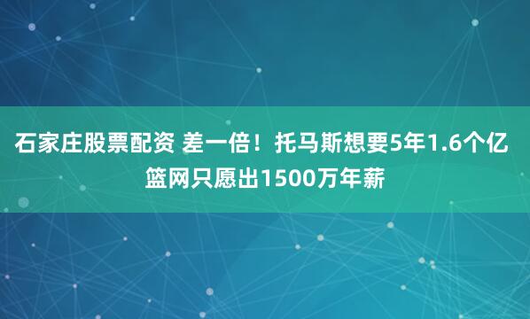 石家庄股票配资 差一倍！托马斯想要5年1.6个亿 篮网只愿出1500万年薪