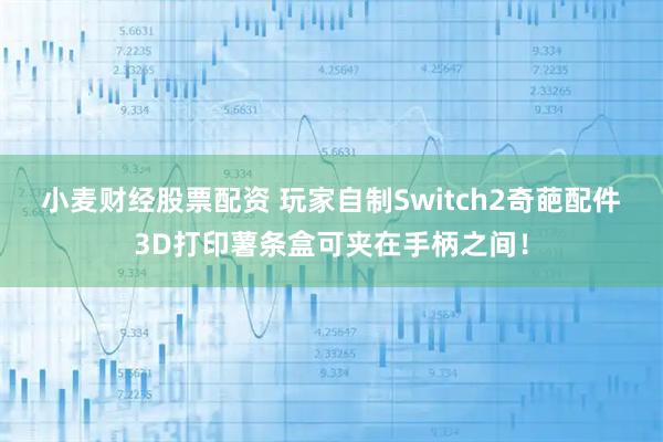 小麦财经股票配资 玩家自制Switch2奇葩配件 3D打印薯条盒可夹在手柄之间！