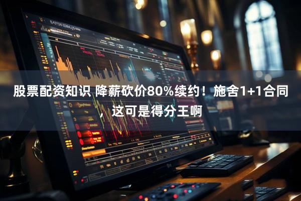 股票配资知识 降薪砍价80%续约！施舍1+1合同，这可是得分王啊