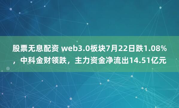 股票无息配资 web3.0板块7月22日跌1.08%，中科金财领跌，主力资金净流出14.51亿元