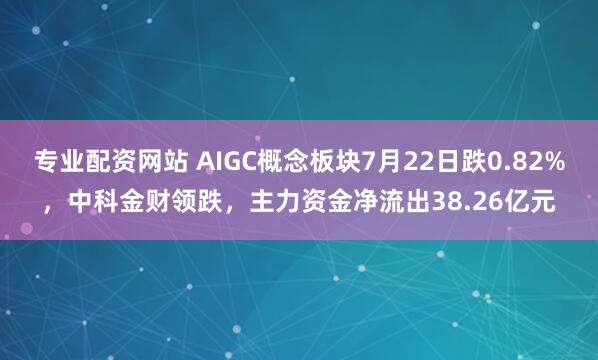 专业配资网站 AIGC概念板块7月22日跌0.82%，中科金财领跌，主力资金净流出38.26亿元