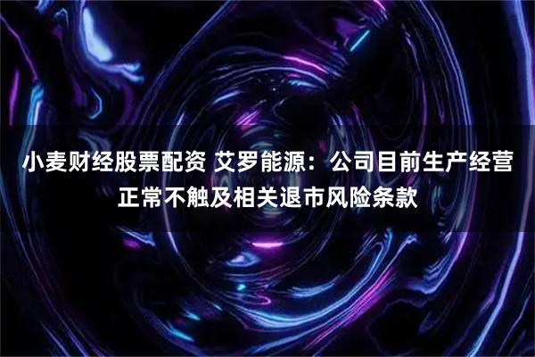 小麦财经股票配资 艾罗能源：公司目前生产经营正常不触及相关退市风险条款