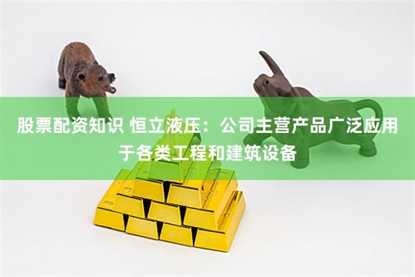 股票配资知识 恒立液压：公司主营产品广泛应用于各类工程和建筑设备