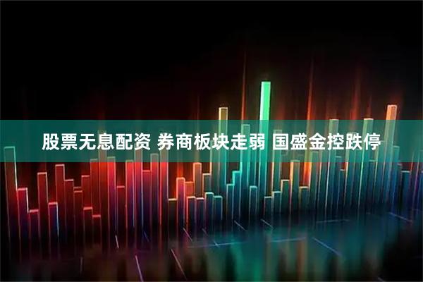 股票无息配资 券商板块走弱 国盛金控跌停