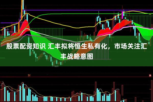 股票配资知识 汇丰拟将恒生私有化，市场关注汇丰战略意图