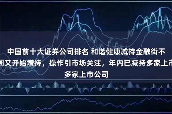 中国前十大证券公司排名 和谐健康减持金融街不到一周又开始增持，操作引市场关注，年内已减持多家上市公司
