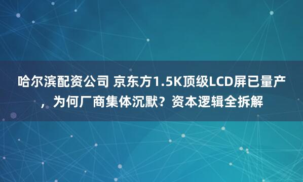 哈尔滨配资公司 京东方1.5K顶级LCD屏已量产，为何厂商集体沉默？资本逻辑全拆解
