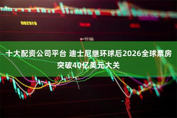 十大配资公司平台 迪士尼继环球后2026全球票房突破40亿美元大关