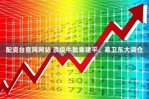 配资台官网网站 顶级牛散章建平、葛卫东大调仓