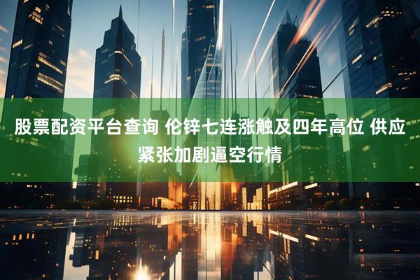 股票配资平台查询 伦锌七连涨触及四年高位 供应紧张加剧逼空行情